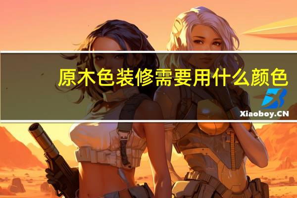 原木色装修需要用什么颜色