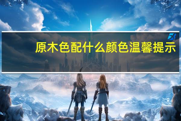 原木色配什么颜色温馨提示