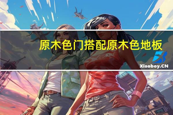 原木色门搭配原木色地板