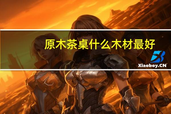 原木茶桌什么木材最好