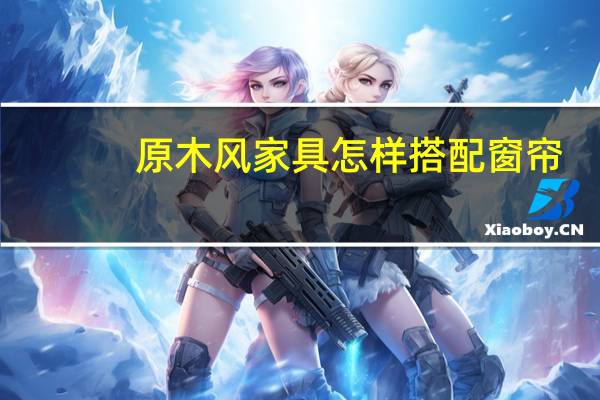 原木风家具怎样搭配窗帘