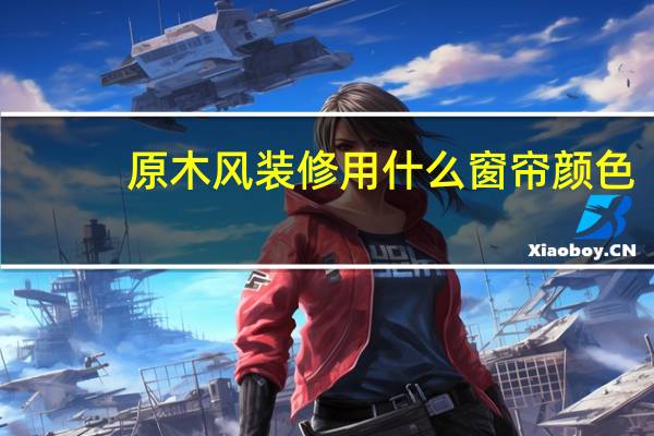 原木风装修用什么窗帘颜色