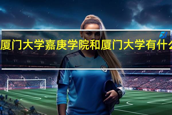 厦门大学嘉庚学院和厦门大学有什么区别？