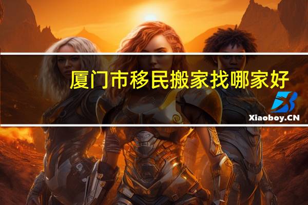 厦门市移民搬家找哪家好