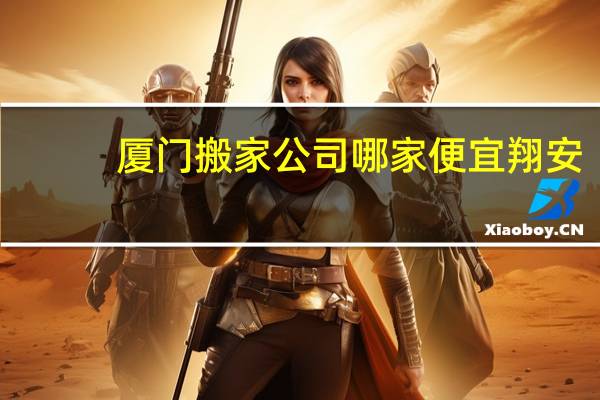 厦门搬家公司哪家便宜翔安