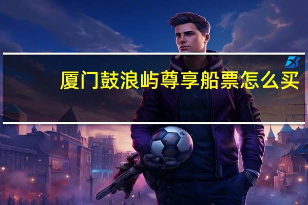厦门鼓浪屿尊享船票怎么买