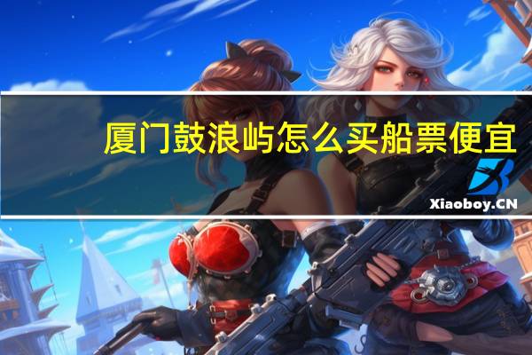 厦门鼓浪屿怎么买船票便宜