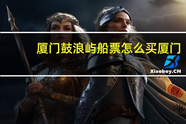 厦门鼓浪屿船票怎么买厦门