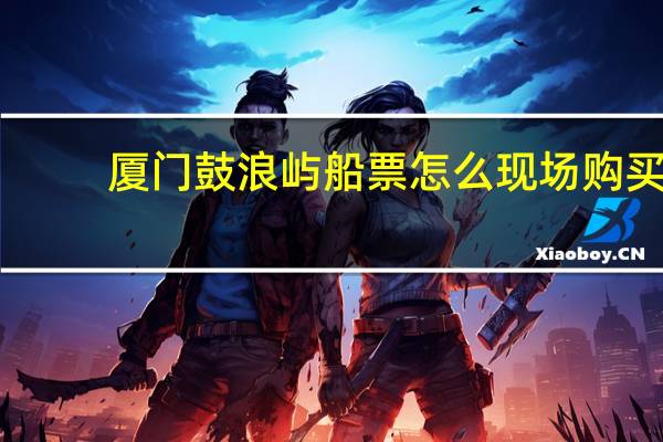 厦门鼓浪屿船票怎么现场购买