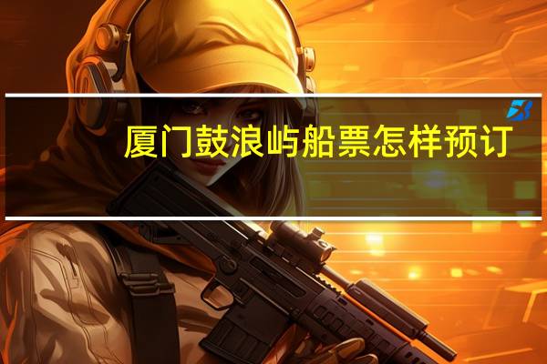 厦门鼓浪屿船票怎样预订