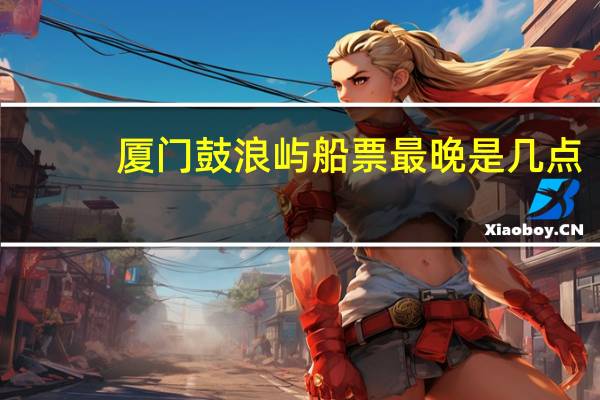 厦门鼓浪屿船票最晚是几点
