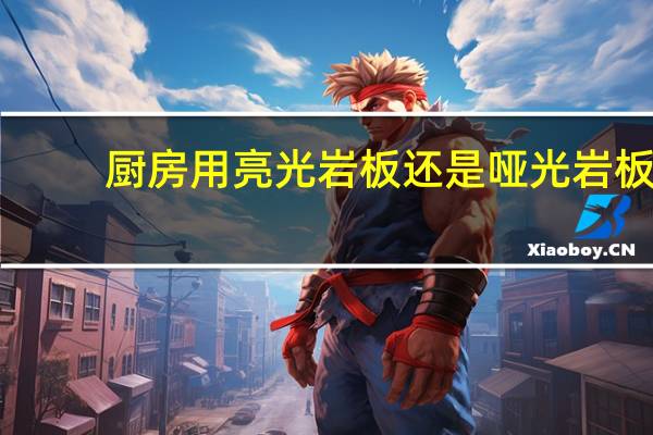 厨房用亮光岩板还是哑光岩板