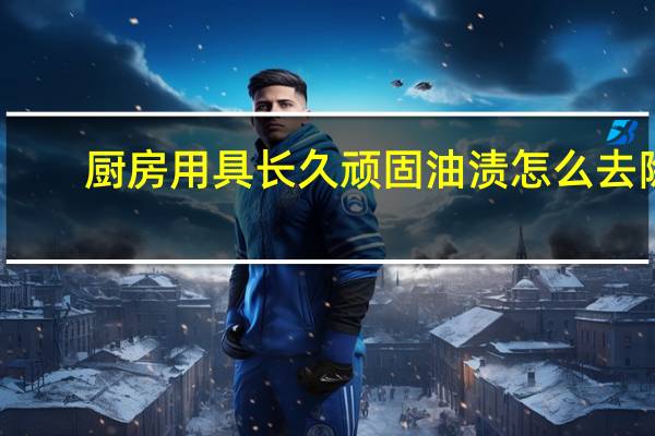厨房用具长久顽固油渍怎么去除