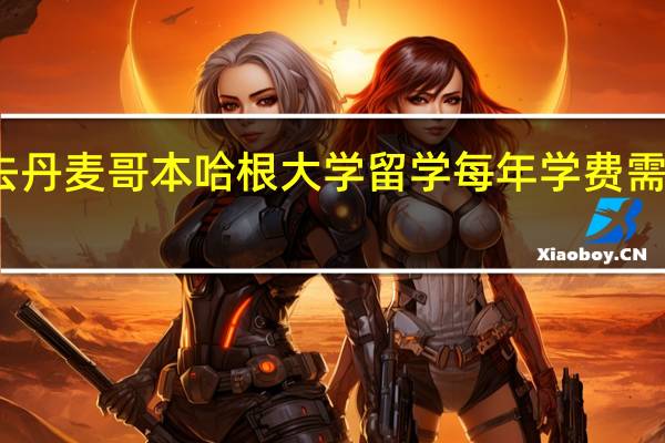 去丹麦哥本哈根大学留学每年学费需要多少