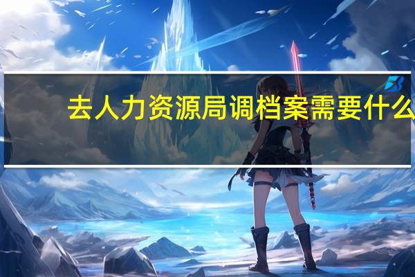去人力资源局调档案需要什么