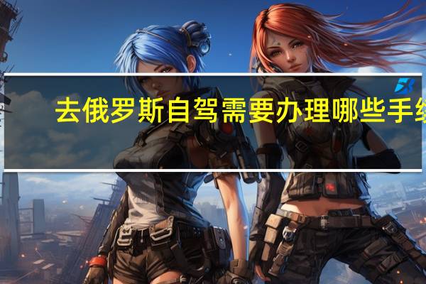 去俄罗斯自驾需要办理哪些手续