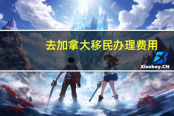 去加拿大移民办理费用