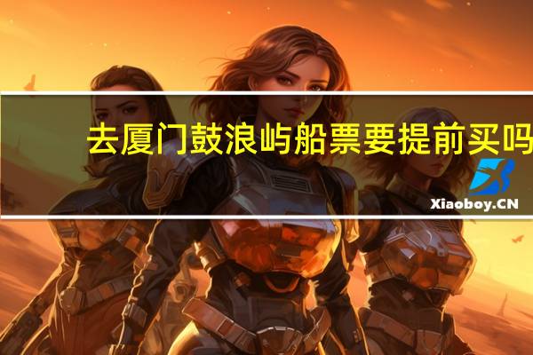 去厦门鼓浪屿船票要提前买吗