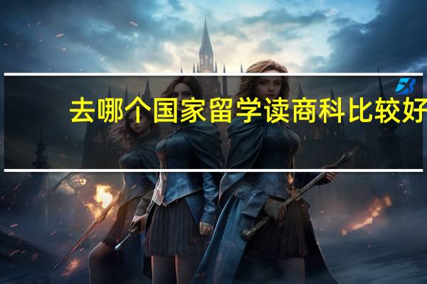 去哪个国家留学读商科比较好