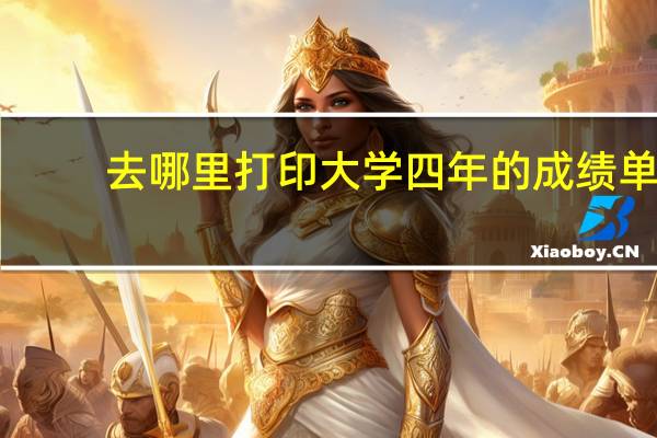 去哪里打印大学四年的成绩单