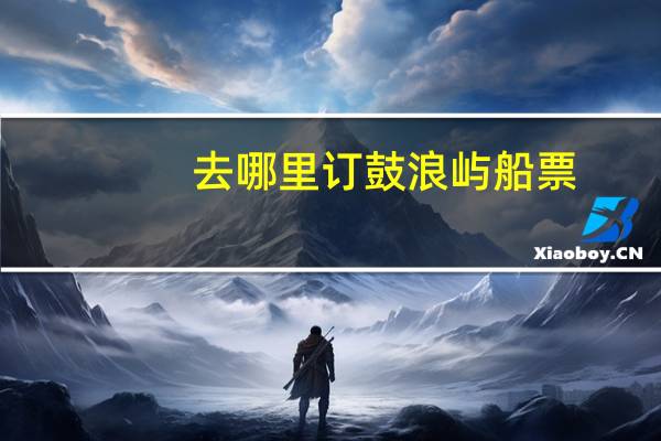 去哪里订鼓浪屿船票