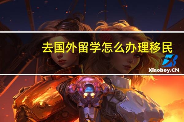 去国外留学怎么办理移民