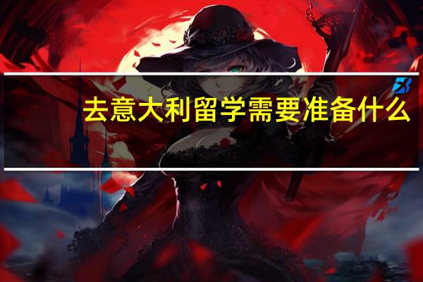 去意大利留学需要准备什么