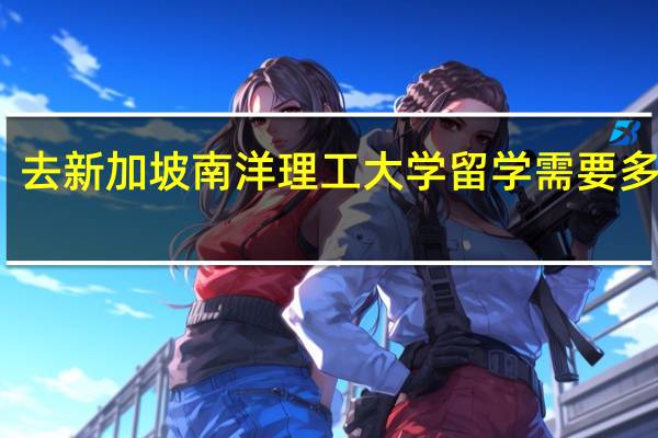 去新加坡南洋理工大学留学需要多少钱