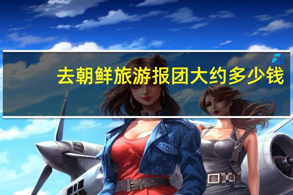 去朝鲜旅游报团大约多少钱