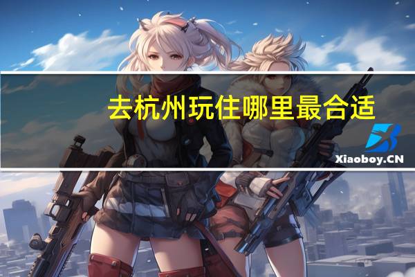 去杭州玩住哪里最合适