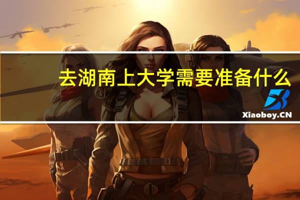 去湖南上大学需要准备什么