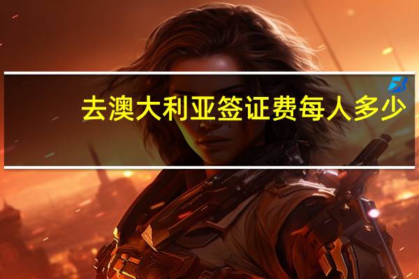 去澳大利亚签证费每人多少