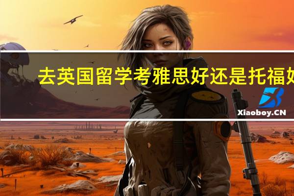 去英国留学考雅思好还是托福好