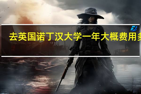 去英国诺丁汉大学一年大概费用多少