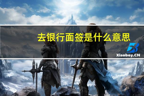 去银行面签是什么意思