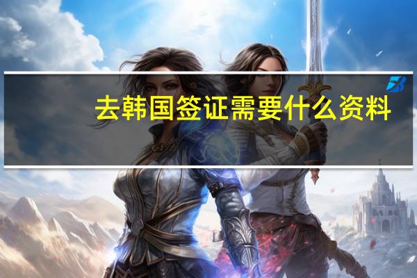 去韩国签证需要什么资料