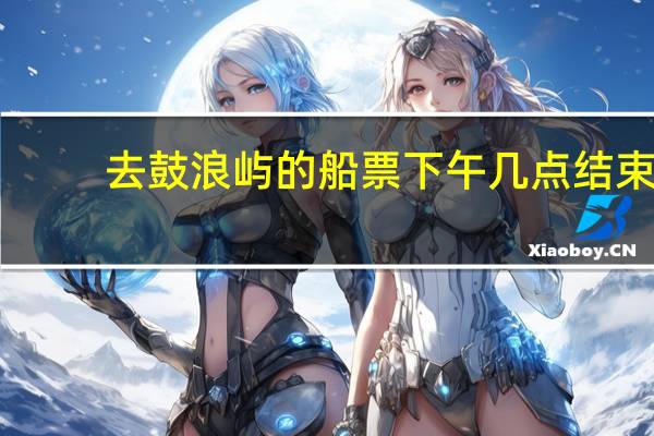 去鼓浪屿的船票下午几点结束