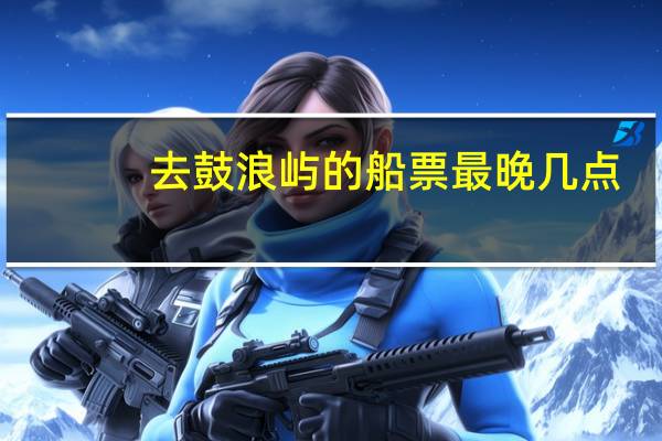 去鼓浪屿的船票最晚几点