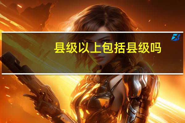 县级以上包括县级吗
