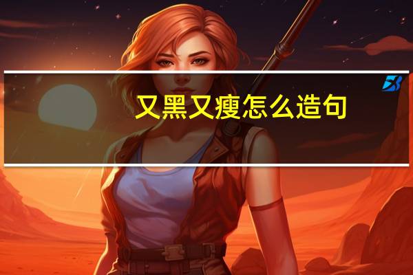 又黑又瘦怎么造句