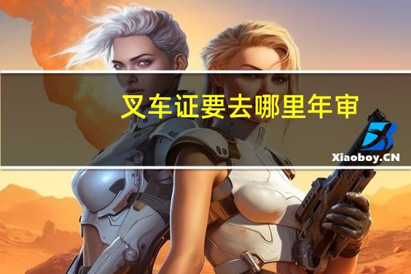 叉车证要去哪里年审