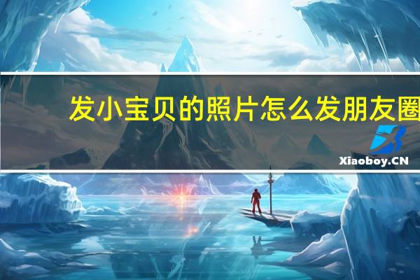 发小宝贝的照片怎么发朋友圈