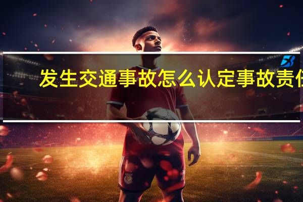 发生交通事故怎么认定事故责任