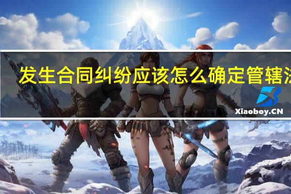 发生合同纠纷应该怎么确定管辖法院