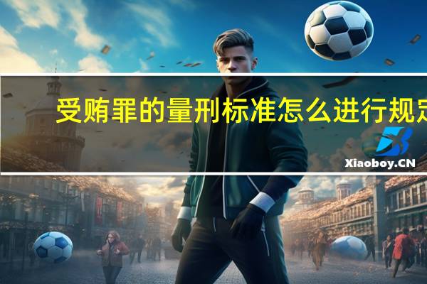 受贿罪的量刑标准怎么进行规定