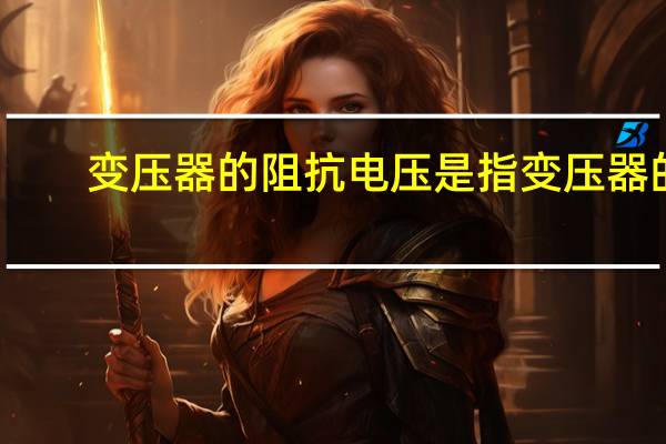 变压器的阻抗电压是指变压器的