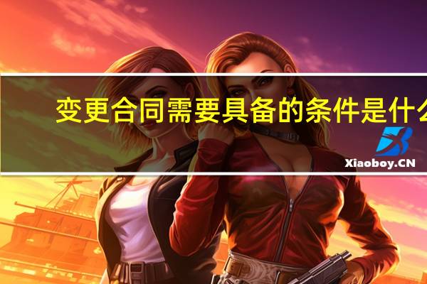 变更合同需要具备的条件是什么
