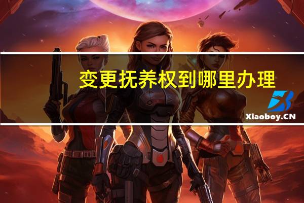 变更抚养权到哪里办理