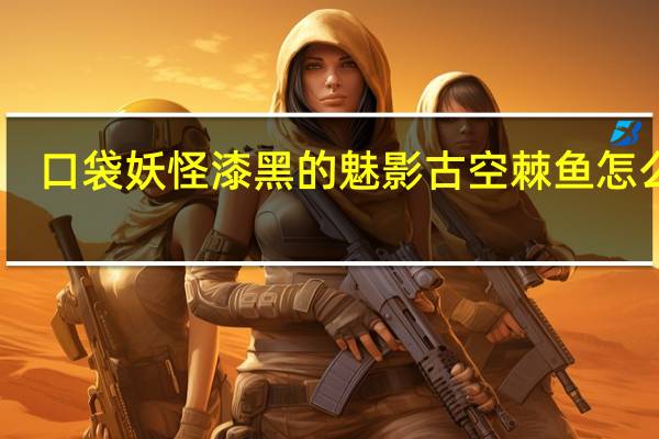 口袋妖怪漆黑的魅影古空棘鱼怎么抓