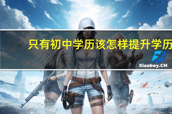 只有初中学历该怎样提升学历